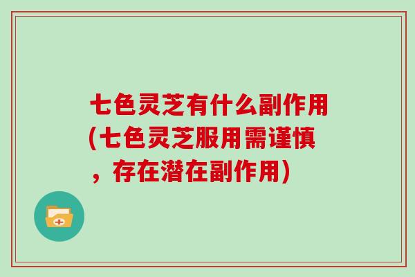 七色灵芝有什么副作用(七色灵芝服用需谨慎，存在潜在副作用)