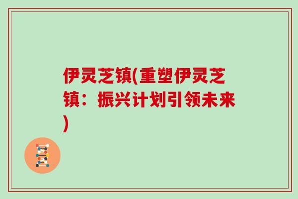 伊灵芝镇(重塑伊灵芝镇：振兴计划引领未来)