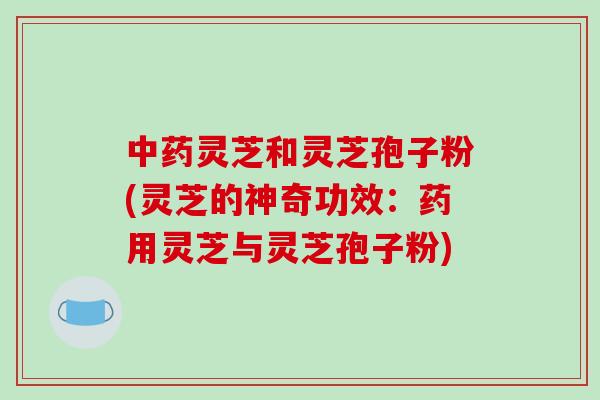 灵芝和灵芝孢子粉(灵芝的神奇功效：药用灵芝与灵芝孢子粉)