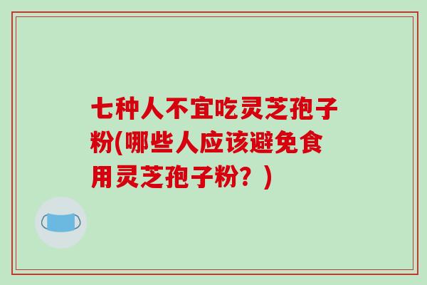 七种人不宜吃灵芝孢子粉(哪些人应该避免食用灵芝孢子粉?) 七种人不宜吃灵芝孢子粉(哪些人应该避免食用灵芝孢子粉?)