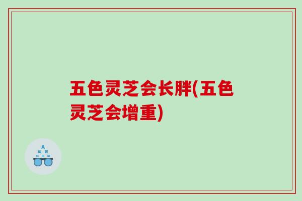 五色灵芝会长胖(五色灵芝会增重)