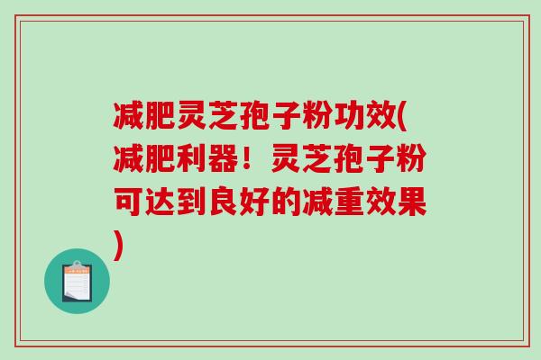 灵芝孢子粉功效(利器!灵芝孢子粉可达到良好的减重效果) 灵芝孢子粉功效(利器!灵芝孢子粉可达到良好的减重效果)