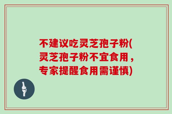 不建议吃灵芝孢子粉(灵芝孢子粉不宜食用，专家提醒食用需谨慎)
