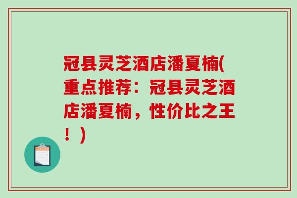 冠县灵芝酒店潘夏楠(重点推荐：冠县灵芝酒店潘夏楠，性价比之王！)