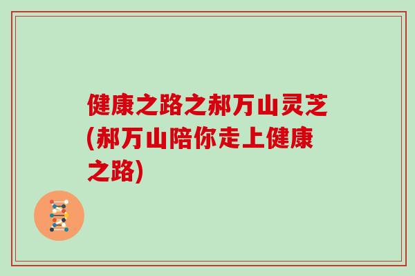 健康之路之郝万山灵芝(郝万山陪你走上健康之路)