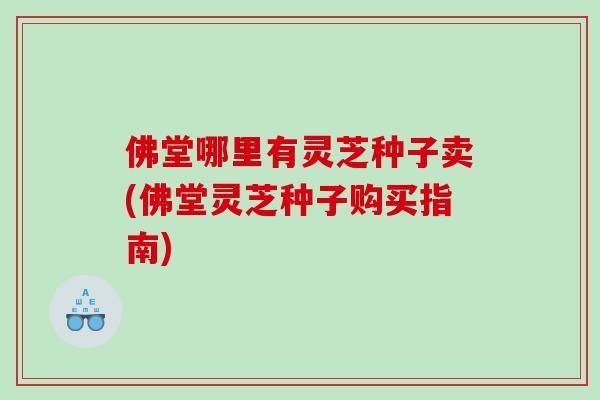 佛堂哪里有灵芝种子卖(佛堂灵芝种子购买指南)