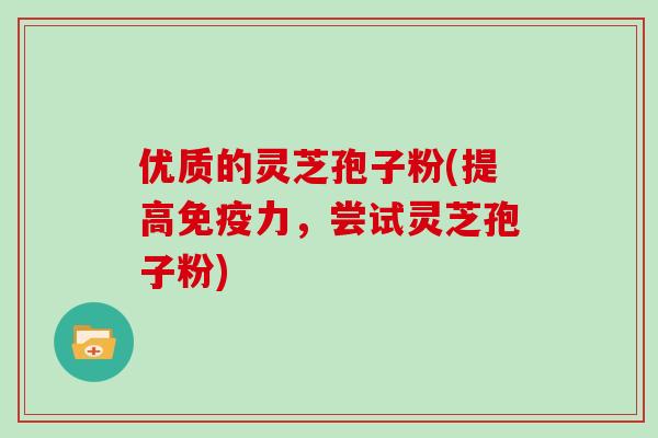 优质的灵芝孢子粉(提高免疫力，尝试灵芝孢子粉)