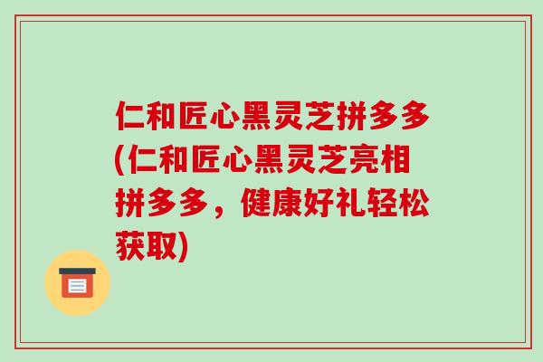 仁和匠心黑灵芝拼多多(仁和匠心黑灵芝亮相拼多多,健康好礼轻松获取) 仁和匠心黑灵芝拼多多(仁和匠心黑灵芝亮相拼多多,健康好礼轻松获取)