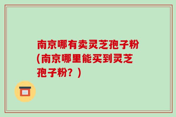 南京哪有卖灵芝孢子粉(南京哪里能买到灵芝孢子粉？)