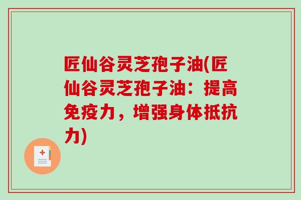 匠仙谷灵芝孢子油(匠仙谷灵芝孢子油：提高免疫力，增强身体抵抗力)