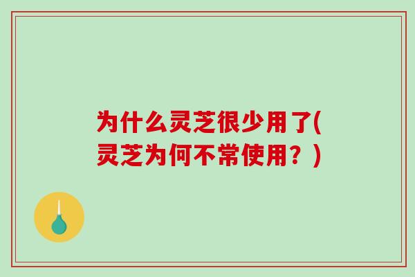 为什么灵芝很少用了(灵芝为何不常使用?) 为什么灵芝很少用了(灵芝为何不常使用?)