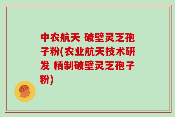 中农航天 破壁灵芝孢子粉(农业航天技术研发 精制破壁灵芝孢子粉)