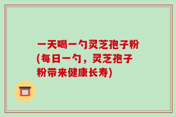 一天喝一勺灵芝孢子粉(每日一勺，灵芝孢子粉带来健康长寿)