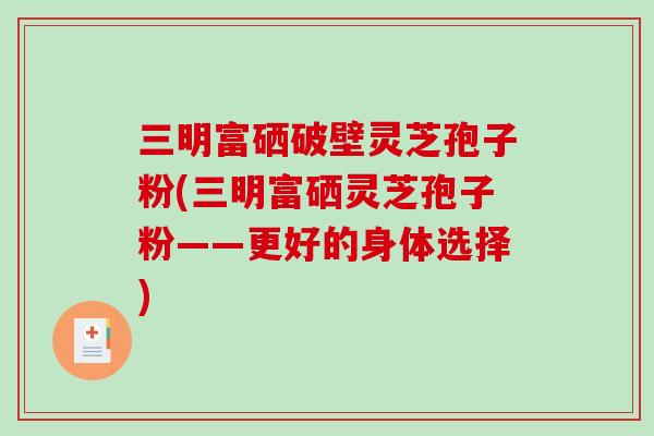 三明富硒破壁灵芝孢子粉(三明富硒灵芝孢子粉——更好的身体选择)