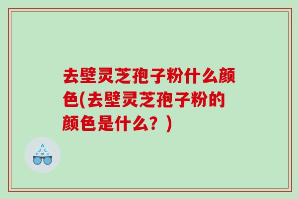 去壁灵芝孢子粉什么颜色(去壁灵芝孢子粉的颜色是什么？)