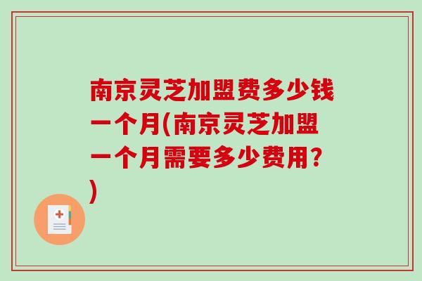 南京灵芝加盟费多少钱一个月(南京灵芝加盟一个月需要多少费用？)