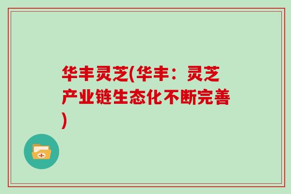 华丰灵芝(华丰：灵芝产业链生态化不断完善)