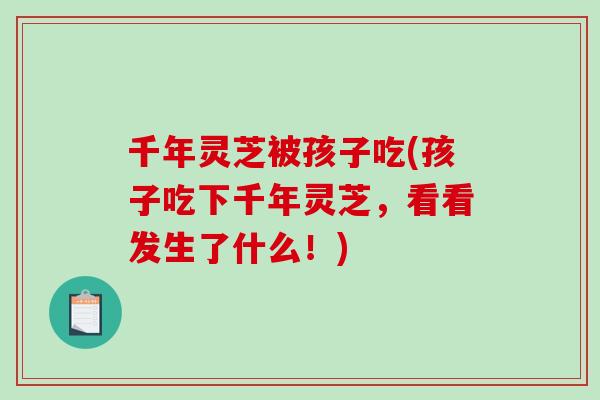 千年灵芝被孩子吃(孩子吃下千年灵芝,看看发生了什么!) 千年灵芝被孩子吃(孩子吃下千年灵芝,看看发生了什么!)