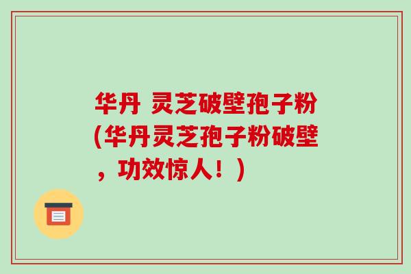 华丹 灵芝破壁孢子粉(华丹灵芝孢子粉破壁，功效惊人！)