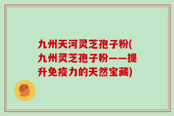 九州天河灵芝孢子粉(九州灵芝孢子粉——提升免疫力的天然宝藏)
