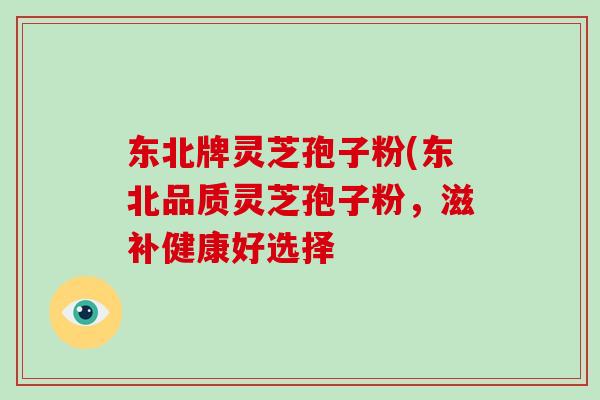 东北牌灵芝孢子粉(东北品质灵芝孢子粉，滋补健康好选择