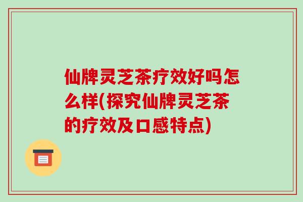 仙牌灵芝茶疗效好吗怎么样(探究仙牌灵芝茶的疗效及口感特点) 仙牌灵芝茶疗效好吗怎么样(探究仙牌灵芝茶的疗效及口感特点)