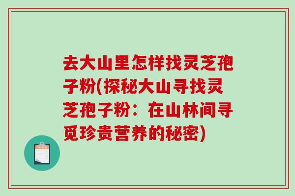 去大山里怎样找灵芝孢子粉(探秘大山寻找灵芝孢子粉:在山林间寻觅珍贵营养的秘密) 去大山里怎样找灵芝孢子粉(探秘大山寻找灵芝孢子粉:在山林间寻觅珍贵营养的秘密)