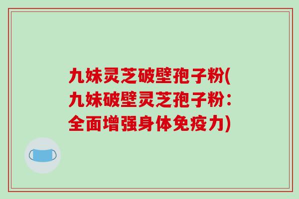 九妹灵芝破壁孢子粉(九妹破壁灵芝孢子粉：全面增强身体免疫力)