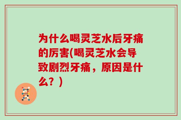 为什么喝灵芝水后牙痛的厉害(喝灵芝水会导致剧烈牙痛，原因是什么？)