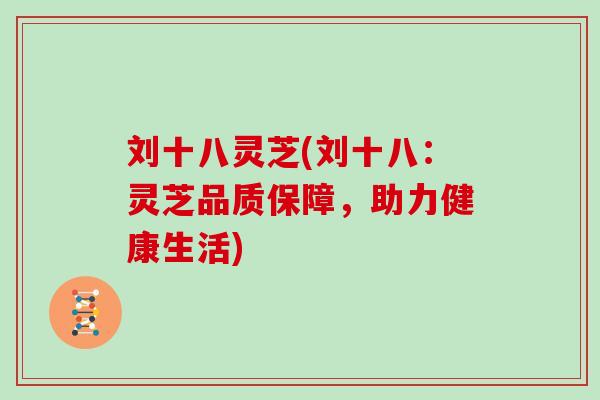 刘十八灵芝(刘十八：灵芝品质保障，助力健康生活)