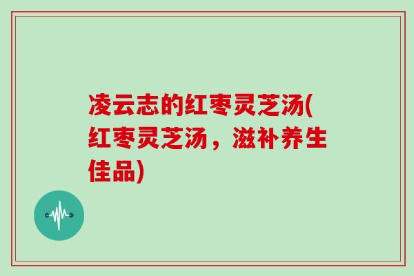 凌云志的红枣灵芝汤(红枣灵芝汤，滋补养生佳品)