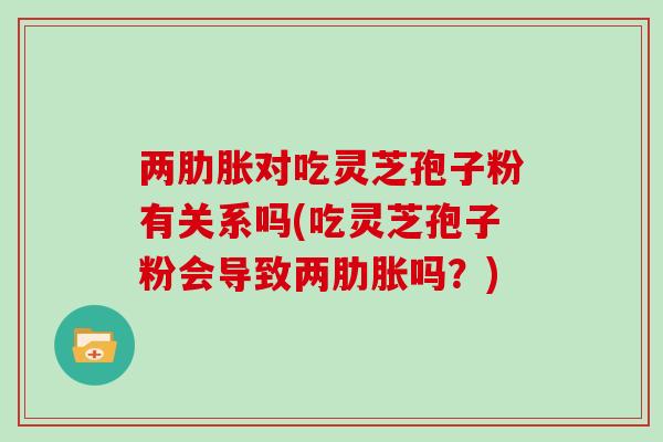 两肋胀对吃灵芝孢子粉有关系吗(吃灵芝孢子粉会导致两肋胀吗?) 两肋胀对吃灵芝孢子粉有关系吗(吃灵芝孢子粉会导致两肋胀吗?)