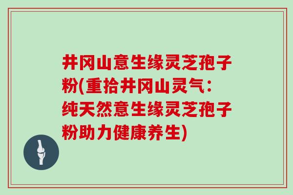 井冈山意生缘灵芝孢子粉(重拾井冈山灵气：纯天然意生缘灵芝孢子粉助力健康养生)