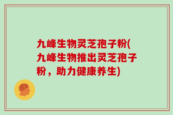 九峰生物灵芝孢子粉(九峰生物推出灵芝孢子粉，助力健康养生)