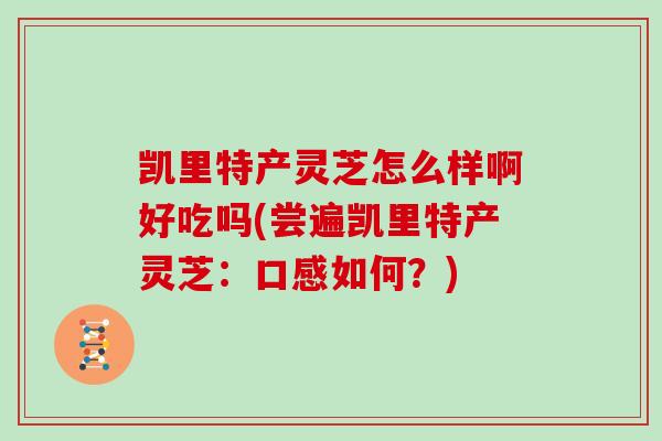 凯里特产灵芝怎么样啊好吃吗(尝遍凯里特产灵芝：口感如何？)