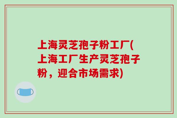 上海灵芝孢子粉工厂(上海工厂生产灵芝孢子粉，迎合市场需求)
