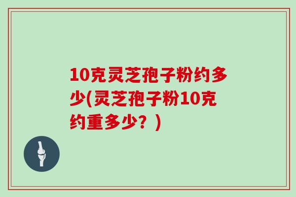 10克灵芝孢子粉约多少(灵芝孢子粉10克约重多少？)