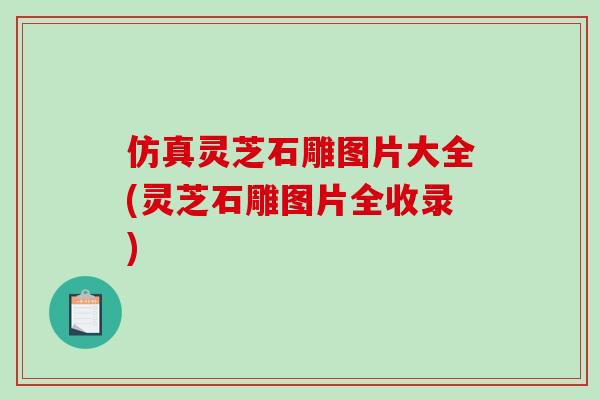 仿真灵芝石雕图片大全(灵芝石雕图片全收录) 仿真灵芝石雕图片大全(灵芝石雕图片全收录)