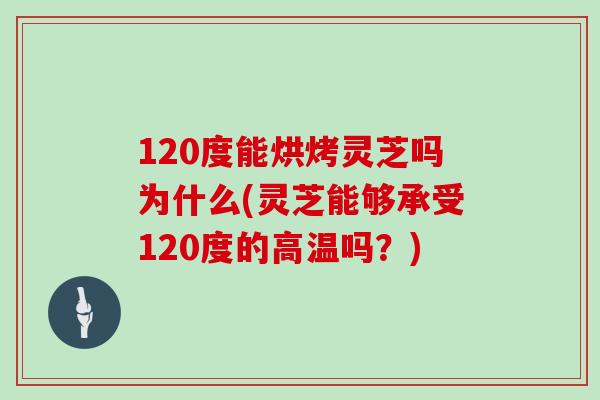 120度能烘烤灵芝吗为什么(灵芝能够承受120度的高温吗？)