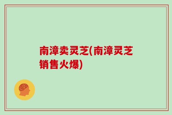 南漳卖灵芝(南漳灵芝销售火爆)