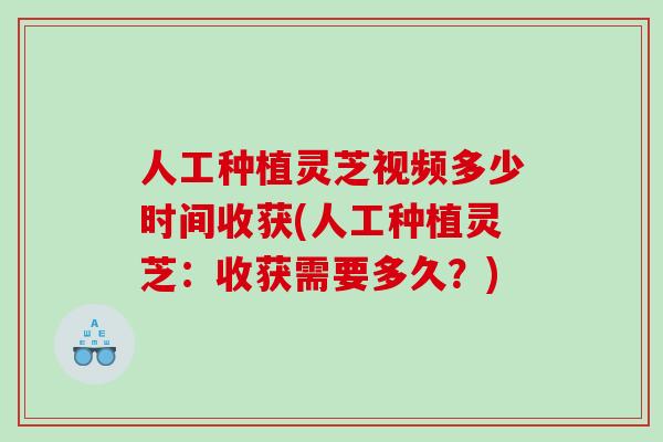 人工种植灵芝视频多少时间收获(人工种植灵芝:收获需要多久?) 人工种植灵芝视频多少时间收获(人工种植灵芝:收获需要多久?)
