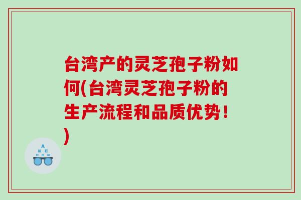 台湾产的灵芝孢子粉如何(台湾灵芝孢子粉的生产流程和品质优势！)