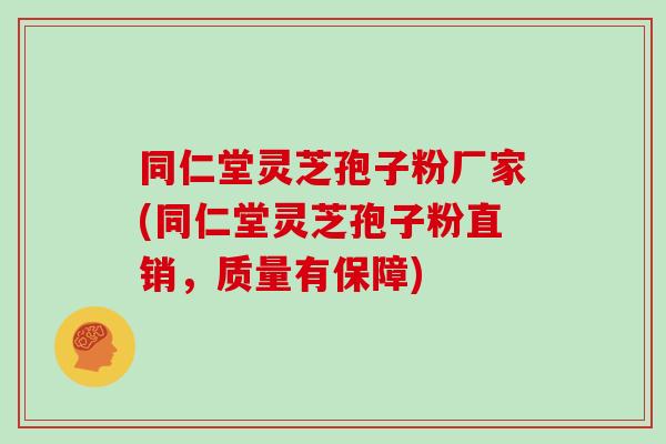 同仁堂灵芝孢子粉厂家(同仁堂灵芝孢子粉直销,质量有保障) 同仁堂灵芝孢子粉厂家(同仁堂灵芝孢子粉直销,质量有保障)