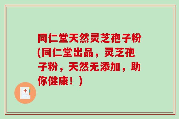 同仁堂天然灵芝孢子粉(同仁堂出品，灵芝孢子粉，天然无添加，助你健康！)