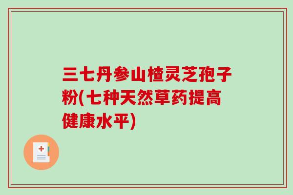 三七丹参山楂灵芝孢子粉(七种天然草药提高健康水平)