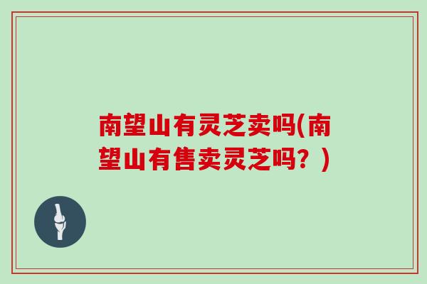 南望山有灵芝卖吗(南望山有售卖灵芝吗?) 南望山有灵芝卖吗(南望山有售卖灵芝吗?)