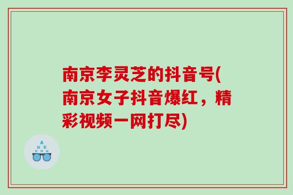 南京李灵芝的抖音号(南京女子抖音爆红，精彩视频一网打尽)