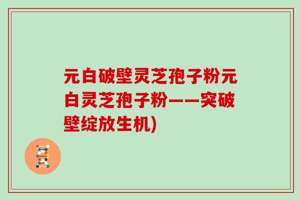 元白破壁灵芝孢子粉元白灵芝孢子粉——突破壁绽放生机)