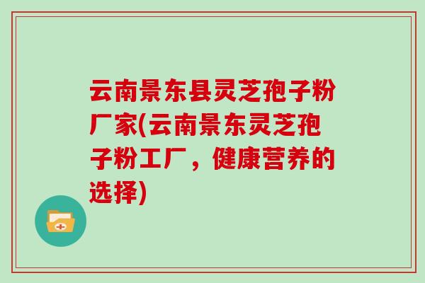 云南景东县灵芝孢子粉厂家(云南景东灵芝孢子粉工厂,健康营养的选择) 云南景东县灵芝孢子粉厂家(云南景东灵芝孢子粉工厂,健康营养的选择)
