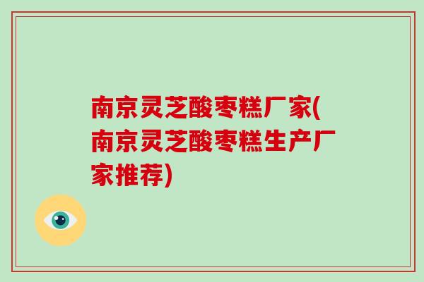 南京灵芝酸枣糕厂家(南京灵芝酸枣糕生产厂家推荐)